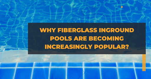 Why Fiberglass Inground Pools Are Becoming Increasingly Popular?